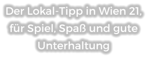 Der Lokal-Tipp in Wien 21, für Spiel, Spaß und gute Unterhaltung